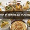 Tìm hiểu về đặc sản Trung Quốc - Những món ăn độc đáo và tinh túy